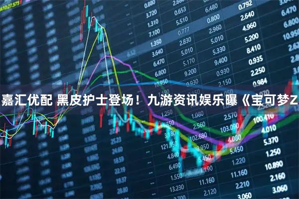 嘉汇优配 黑皮护士登场！九游资讯娱乐曝《宝可梦Z