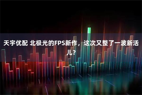 天宇优配 北极光的FPS新作，这次又整了一波新活儿？