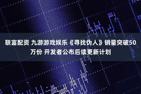 联富配资 九游游戏娱乐《寻找伪人》销量突破50万份 开发者公布后续更新计划