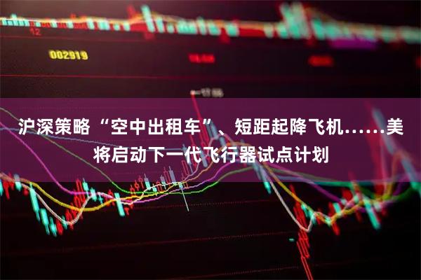 沪深策略 “空中出租车”、短距起降飞机……美将启动下一代飞行器试点计划