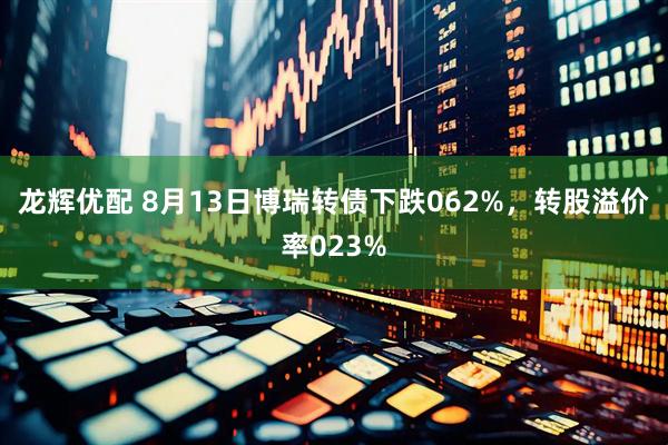 龙辉优配 8月13日博瑞转债下跌062%,转股溢价率023%