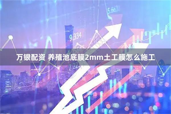 万银配资 养殖池底膜2mm土工膜怎么施工