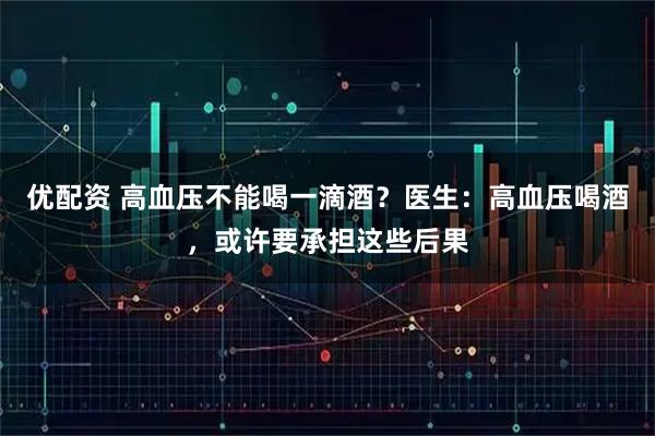 优配资 高血压不能喝一滴酒?医生:高血压喝酒,或许要承担这些后果
