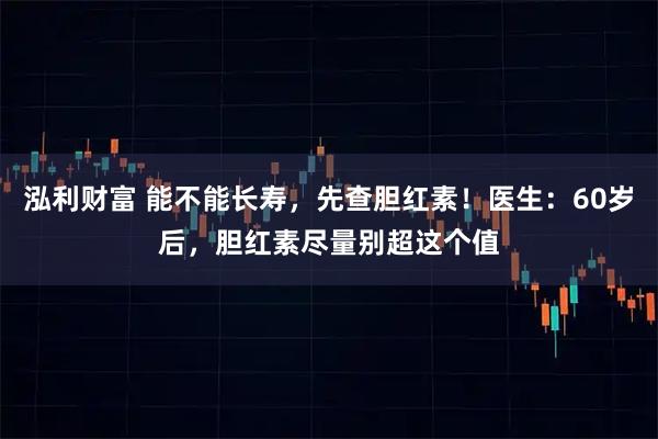 泓利财富 能不能长寿，先查胆红素！医生：60岁后，胆红素尽量别超这个值