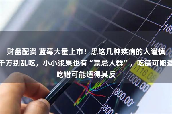 财盘配资 蓝莓大量上市!患这几种疾病的人谨慎食用,千万别乱吃,小小浆果也有“禁忌人群”,吃错可能适得其反