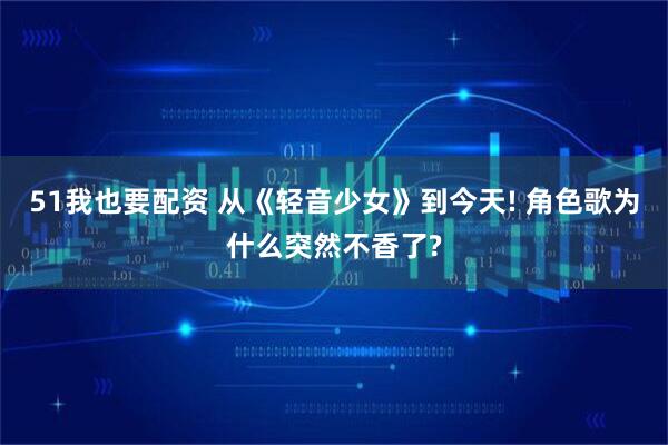 51我也要配资 从《轻音少女》到今天! 角色歌为什么突然不香了?
