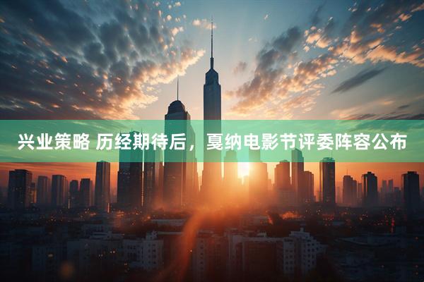 兴业策略 历经期待后，戛纳电影节评委阵容公布