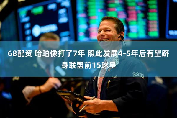 68配资 哈珀像打了7年 照此发展4-5年后有望跻身联盟前15球星