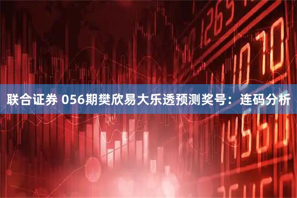 联合证券 056期樊欣易大乐透预测奖号：连码分析
