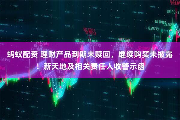 蚂蚁配资 理财产品到期未赎回，继续购买未披露！新天地及相关责任人收警示函