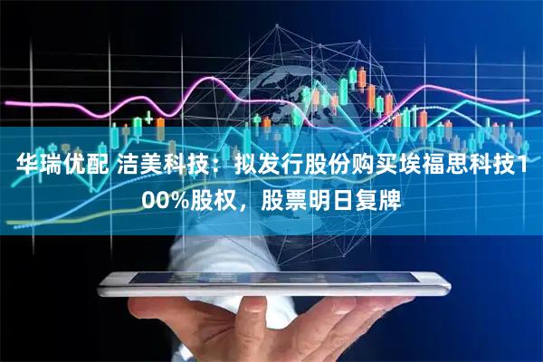 华瑞优配 洁美科技：拟发行股份购买埃福思科技100%股权，股票明日复牌