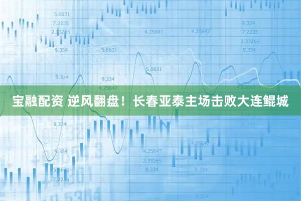 宝融配资 逆风翻盘!长春亚泰主场击败大连鲲城