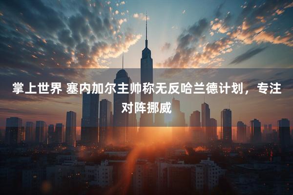 掌上世界 塞内加尔主帅称无反哈兰德计划,专注对阵挪威