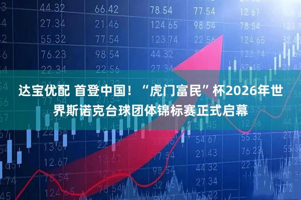 达宝优配 首登中国！“虎门富民”杯2026年世界斯诺克台球团体锦标赛正式启幕