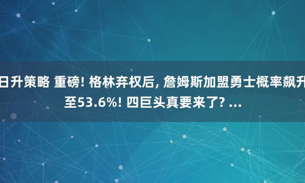 日升策略 重磅! 格林弃权后, 詹姆斯加盟勇士概率飙升至53.6%! 四巨头真要来了? ...