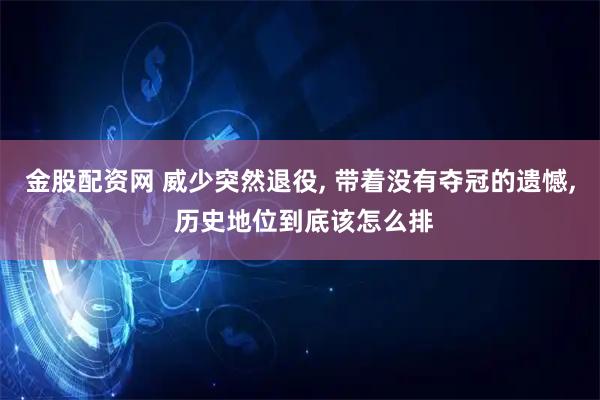 金股配资网 威少突然退役, 带着没有夺冠的遗憾, 历史地位到底该怎么排