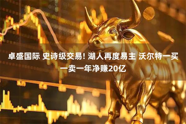 卓盛国际 史诗级交易! 湖人再度易主 沃尔特一买一卖一年净赚20亿