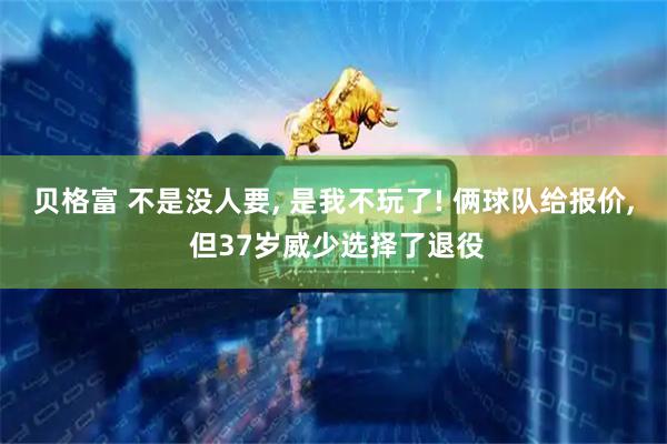 贝格富 不是没人要, 是我不玩了! 俩球队给报价, 但37岁威少选择了退役