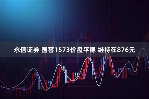 永信证券 国窖1573价盘平稳 维持在876元