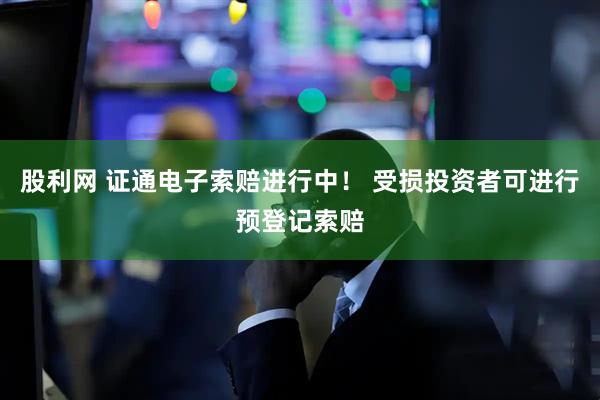 股利网 证通电子索赔进行中！ 受损投资者可进行预登记索赔