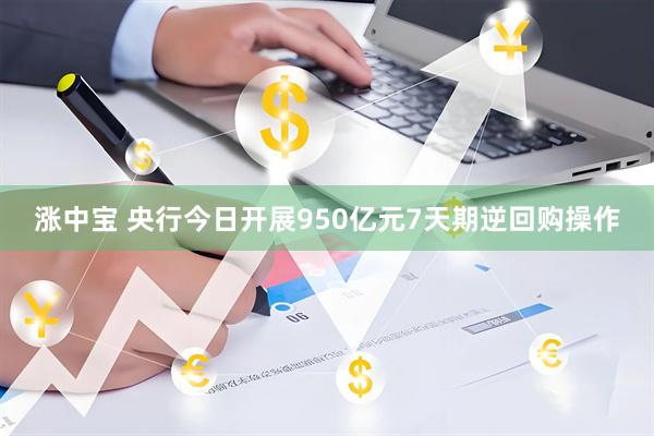 涨中宝 央行今日开展950亿元7天期逆回购操作