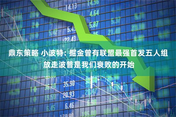 鼎东策略 小波特: 掘金曾有联盟最强首发五人组 放走波普是我们衰败的开始