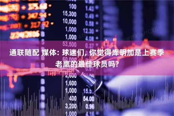 通联随配 媒体: 球迷们, 你觉得库明加是上赛季老鹰的最佳球员吗?