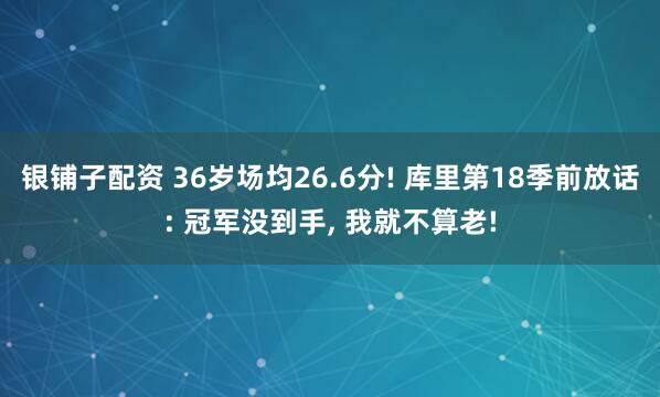 银铺子配资 36岁场均26.6分! 库里第18季前放话: 冠军没到手, 我就不算老!